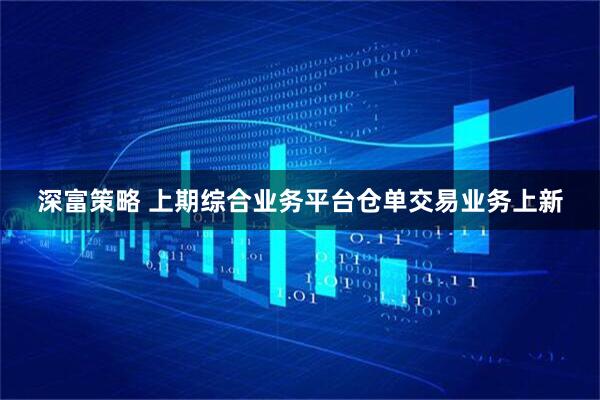 深富策略 上期综合业务平台仓单交易业务上新