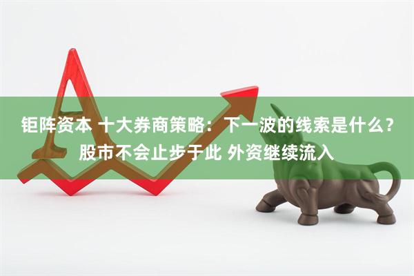 钜阵资本 十大券商策略：下一波的线索是什么？股市不会止步于此 外资继续流入