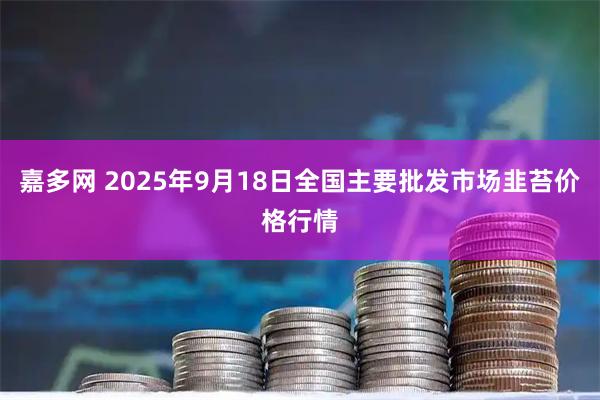 嘉多网 2025年9月18日全国主要批发市场韭苔价格行情