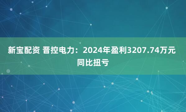 新宝配资 晋控电力：2024年盈利3207.74万元 同比扭亏