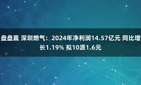盘盘赢 深圳燃气：2024年净利润14.57亿元 同比增长1.19% 拟10派1.6元