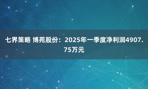 七界策略 博苑股份：2025年一季度净利润4907.75万元