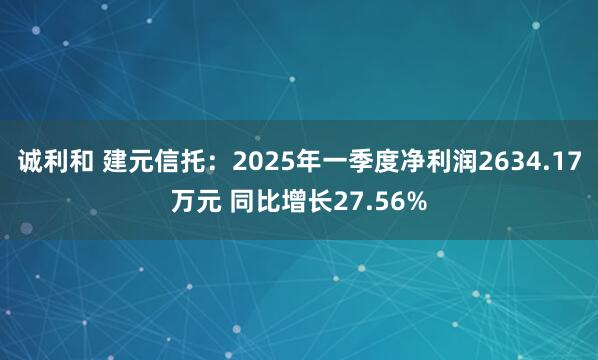 诚利和 建元信托：2025年一季度净利润2634.17万元 同比增长27.56%