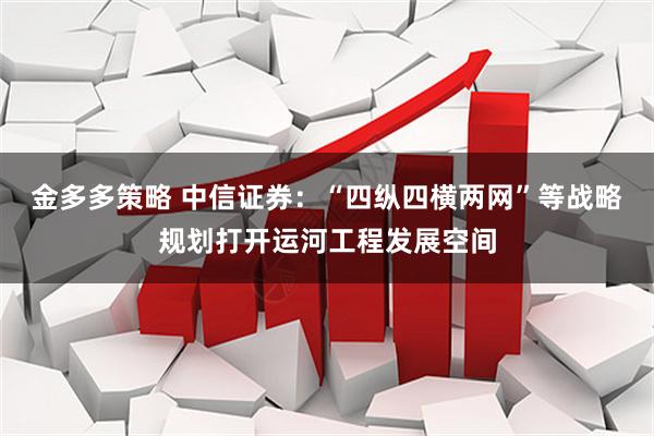 金多多策略 中信证券：“四纵四横两网”等战略规划打开运河工程发展空间