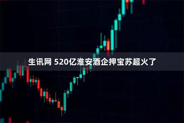 生讯网 520亿淮安酒企押宝苏超火了