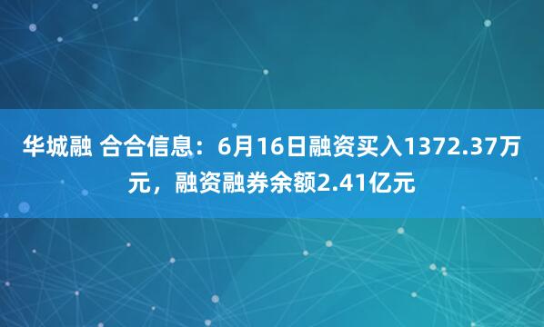 华城融 合合信息：6月16日融资买入1372.37万元，融资融券余额2.41亿元