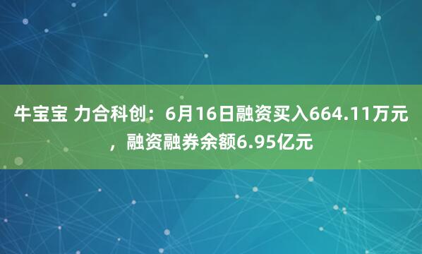 牛宝宝 力合科创：6月16日融资买入664.11万元，融资融券余额6.95亿元