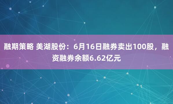 融期策略 美湖股份：6月16日融券卖出100股，融资融券余额6.62亿元