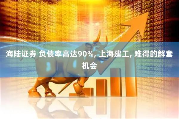 海陆证券 负债率高达90%, 上海建工, 难得的解套机会