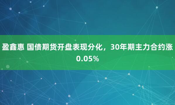 盈鑫惠 国债期货开盘表现分化，30年期主力合约涨0.05%