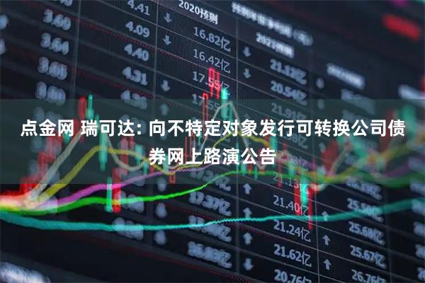 点金网 瑞可达: 向不特定对象发行可转换公司债券网上路演公告