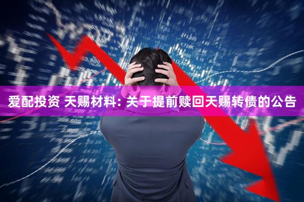 爱配投资 天赐材料: 关于提前赎回天赐转债的公告