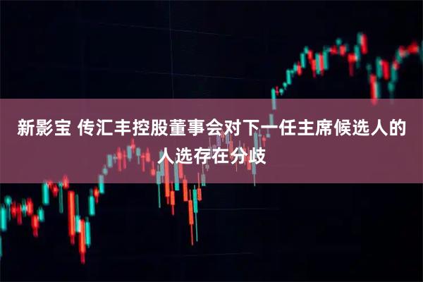 新影宝 传汇丰控股董事会对下一任主席候选人的人选存在分歧