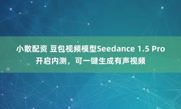 小散配资 豆包视频模型Seedance 1.5 Pro开启内测，可一键生成有声视频