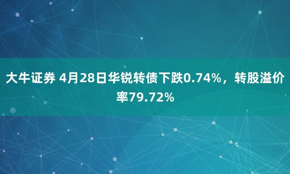 大牛证券 4月28日华锐转债下跌0.74%，转股溢价率79.72%