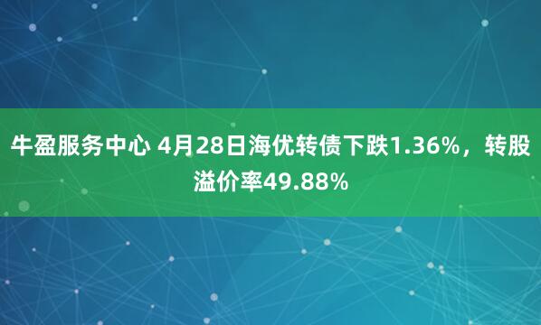 牛盈服务中心 4月28日海优转债下跌1.36%，转股溢价率49.88%