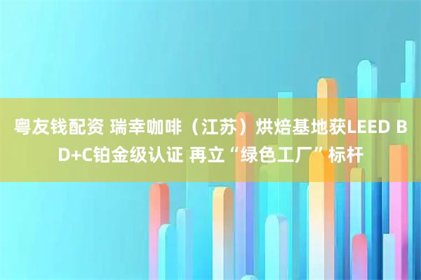 粤友钱配资 瑞幸咖啡（江苏）烘焙基地获LEED BD+C铂金级认证 再立“绿色工厂”标杆