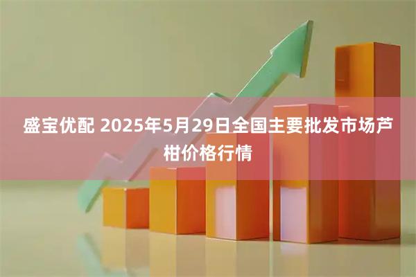 盛宝优配 2025年5月29日全国主要批发市场芦柑价格行情