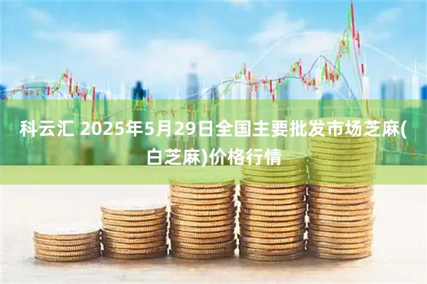 科云汇 2025年5月29日全国主要批发市场芝麻(白芝麻)价格行情