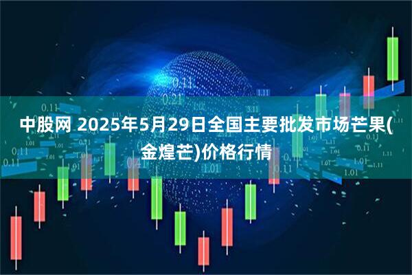 中股网 2025年5月29日全国主要批发市场芒果(金煌芒)价格行情