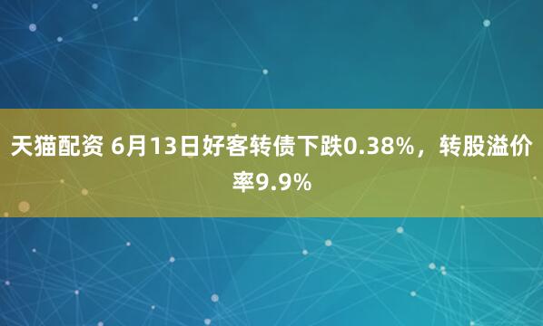 天猫配资 6月13日好客转债下跌0.38%,转股溢价率9.9%