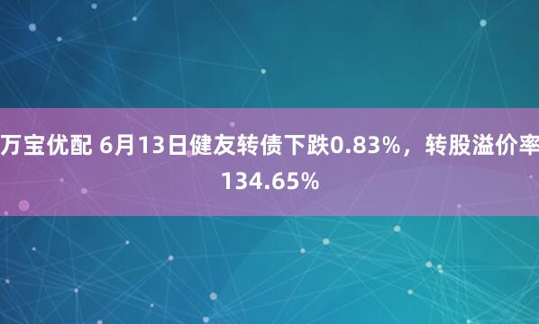 万宝优配 6月13日健友转债下跌0.83%，转股溢价率134.65%