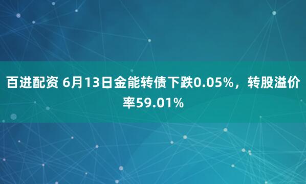 百进配资 6月13日金能转债下跌0.05%，转股溢价率59.01%