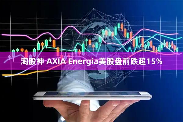 淘股神 AXIA Energia美股盘前跌超15%