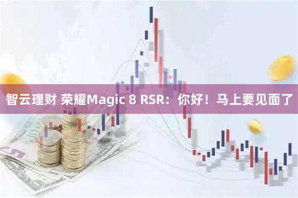 智云理财 荣耀Magic 8 RSR：你好！马上要见面了