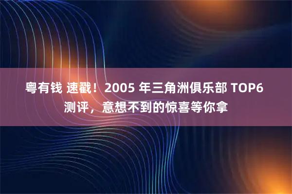 粤有钱 速戳！2005 年三角洲俱乐部 TOP6 测评，意想不到的惊喜等你拿