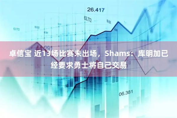 卓信宝 近13场比赛未出场，Shams：库明加已经要求勇士将自己交易