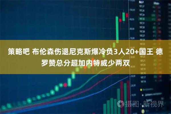 策略吧 布伦森伤退尼克斯爆冷负3人20+国王 德罗赞总分超加内特威少两双