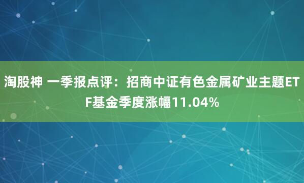 淘股神 一季报点评:招商中证有色金属矿业主题ETF基金季度涨幅11.04%