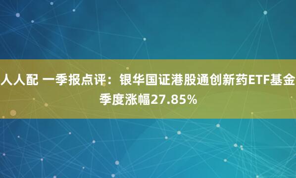 人人配 一季报点评:银华国证港股通创新药ETF基金季度涨幅27.85%