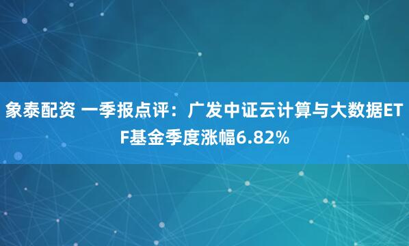 象泰配资 一季报点评：广发中证云计算与大数据ETF基金季度涨幅6.82%