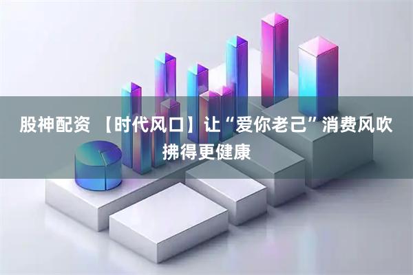 股神配资 【时代风口】让“爱你老己”消费风吹拂得更健康