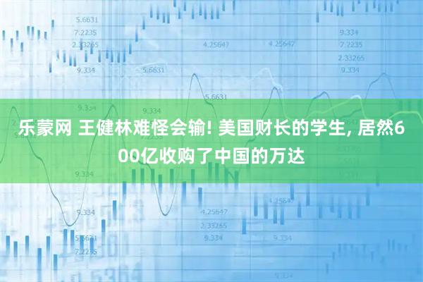 乐蒙网 王健林难怪会输! 美国财长的学生, 居然600亿收购了中国的万达
