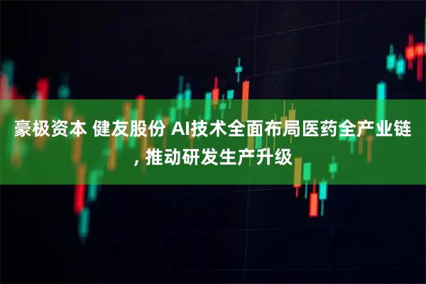 豪极资本 健友股份 AI技术全面布局医药全产业链, 推动研发生产升级