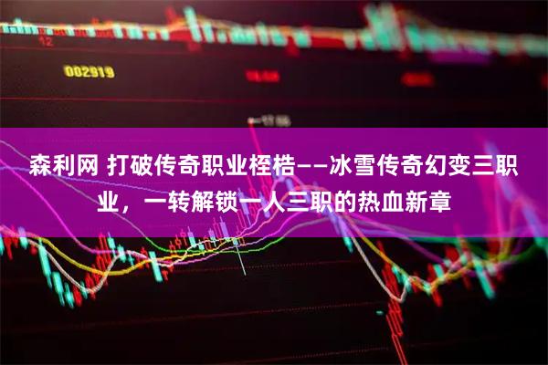 森利网 打破传奇职业桎梏——冰雪传奇幻变三职业，一转解锁一人三职的热血新章