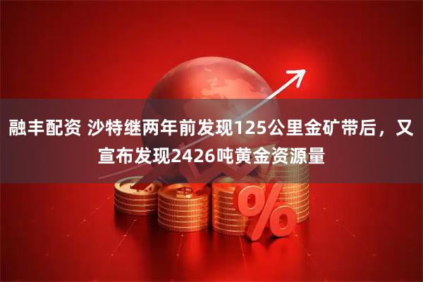 融丰配资 沙特继两年前发现125公里金矿带后，又宣布发现2426吨黄金资源量