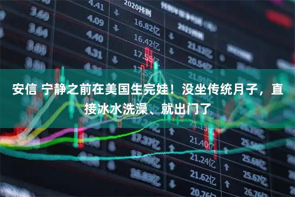 安信 宁静之前在美国生完娃!没坐传统月子,直接冰水洗澡、就出门了
