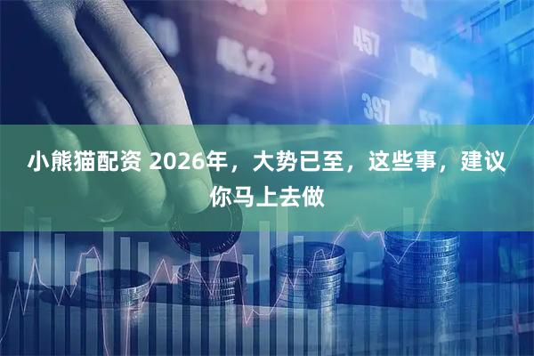 小熊猫配资 2026年，大势已至，这些事，建议你马上去做