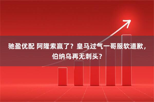 驰盈优配 阿隆索赢了？皇马过气一哥服软道歉，伯纳乌再无刺头？