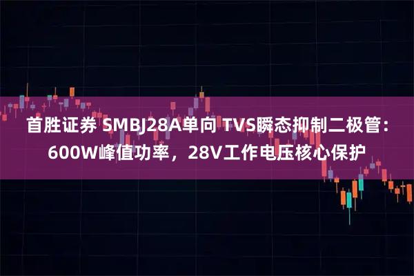 首胜证券 SMBJ28A单向 TVS瞬态抑制二极管：600W峰值功率，28V工作电压核心保护
