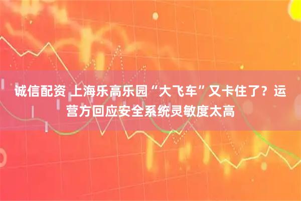 诚信配资 上海乐高乐园“大飞车”又卡住了?运营方回应安全系统灵敏度太高